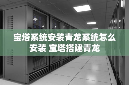 宝塔系统安装青龙系统怎么安装 宝塔搭建青龙