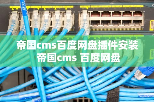 帝国cms百度网盘插件安装 帝国cms 百度网盘