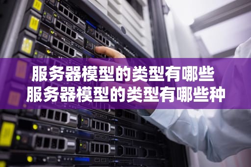 服务器模型的类型有哪些 服务器模型的类型有哪些种类