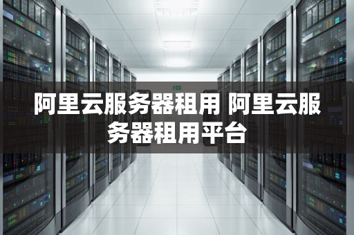 阿里云服务器租用 阿里云服务器租用平台