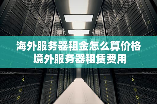 海外服务器租金怎么算价格 境外服务器租赁费用