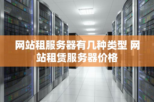 网站租服务器有几种类型 网站租赁服务器价格