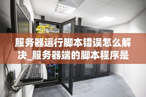 服务器运行脚本错误怎么解决_服务器端的脚本程序是在什么上执行_服务器运行脚本错误的解决方法