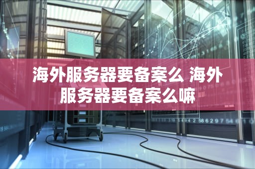 海外服务器要备案么 海外服务器要备案么嘛