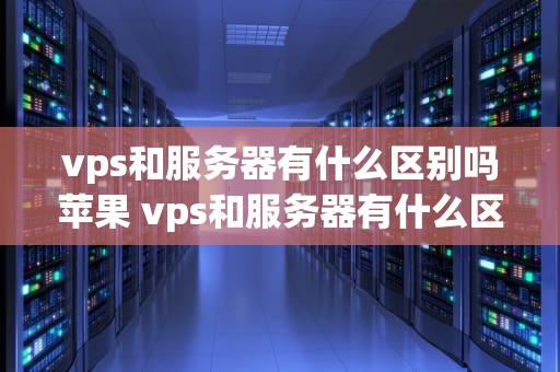 vps和服务器有什么区别吗苹果 vps和服务器有什么区别吗苹果手机