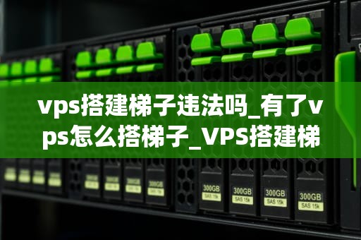 vps搭建梯子违法吗_有了vps怎么搭梯子_VPS搭建梯子违法吗？