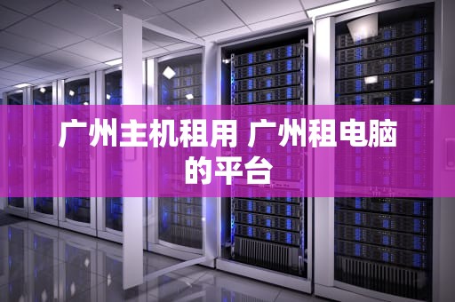 广州主机租用 广州租电脑的平台