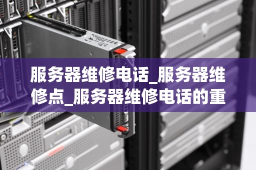服务器维修电话_服务器维修点_服务器维修电话的重要性及其应用