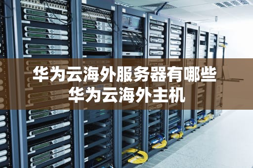 华为云海外服务器有哪些 华为云海外主机