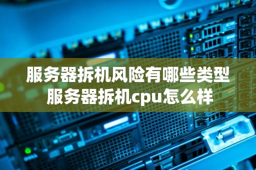 服务器拆机风险有哪些类型 服务器拆机cpu怎么样