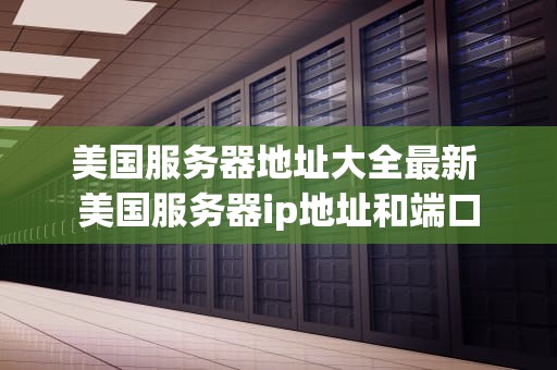 美国服务器地址大全最新 美国服务器ip地址和端口