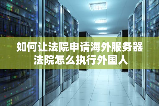 如何让法院申请海外服务器 法院怎么执行外国人