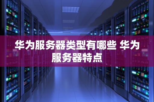 华为服务器类型有哪些 华为服务器特点