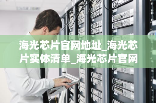 海光芯片官网地址_海光芯片实体清单_海光芯片官网地址及其相关信息