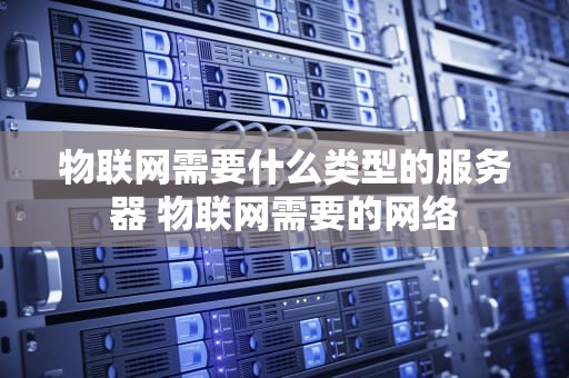 物联网需要什么类型的服务器 物联网需要的网络