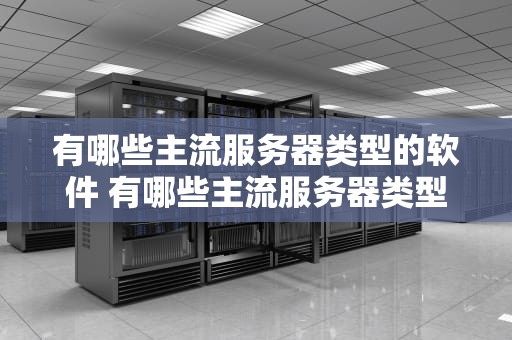 有哪些主流服务器类型的软件 有哪些主流服务器类型的软件可以用
