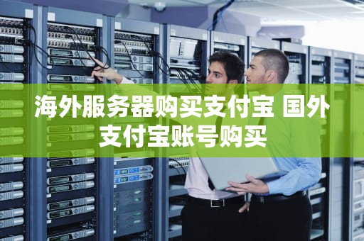 海外服务器购买支付宝 国外支付宝账号购买