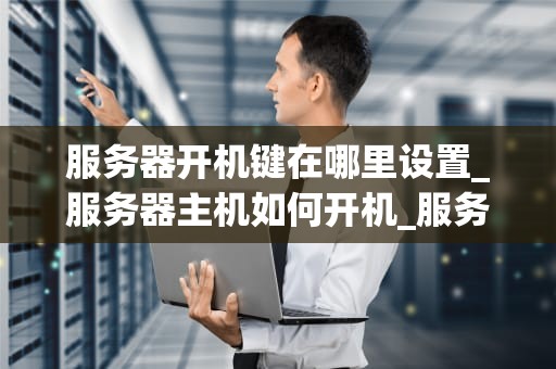 服务器开机键在哪里设置_服务器主机如何开机_服务器开机键在哪里设置