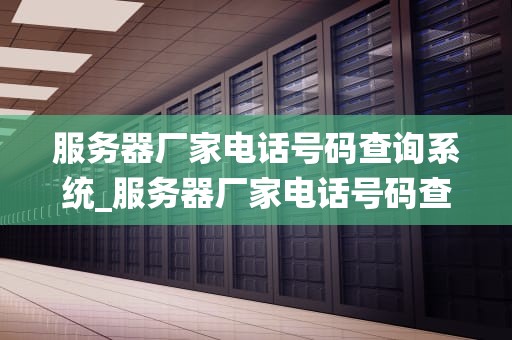 服务器厂家电话号码查询系统_服务器厂家电话号码查询系统怎么查_服务器厂家电话号码查询系统