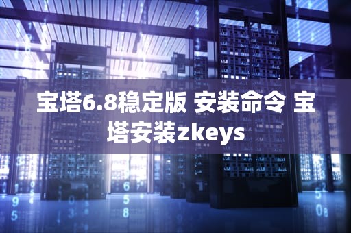 宝塔6.8稳定版 安装命令 宝塔安装zkeys