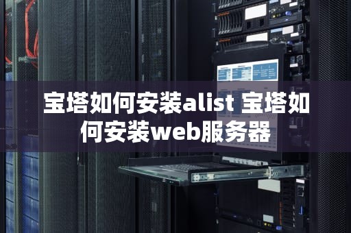 宝塔如何安装alist 宝塔如何安装web服务器