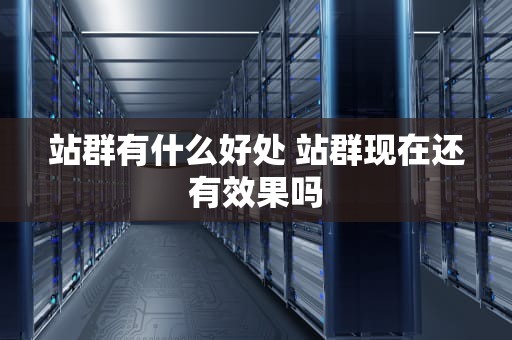 站群有什么好处 站群现在还有效果吗