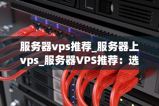 服务器vps推荐_服务器上vps_服务器VPS推荐：选择最适合你的虚拟专用服务器