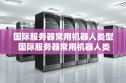 国际服务器常用机器人类型 国际服务器常用机器人类型有