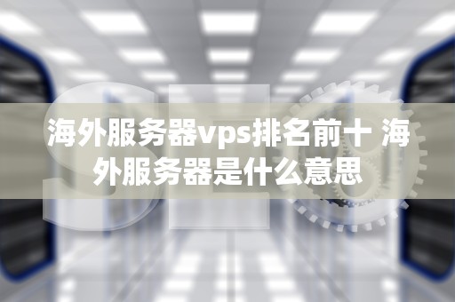 海外服务器vps排名前十 海外服务器是什么意思