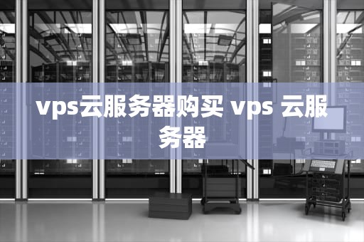 vps云服务器购买 vps 云服务器