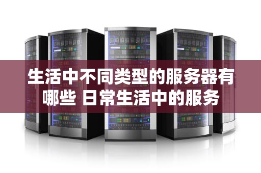 生活中不同类型的服务器有哪些 日常生活中的服务