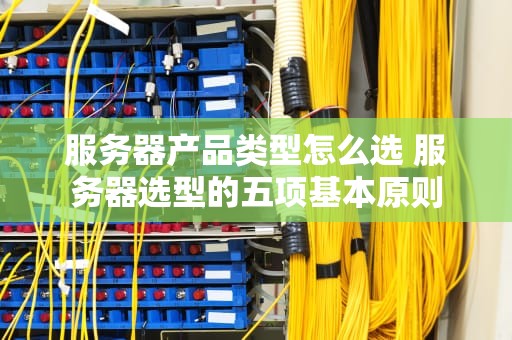 服务器产品类型怎么选 服务器选型的五项基本原则