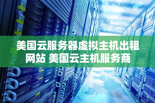 美国云服务器虚拟主机出租网站 美国云主机服务商