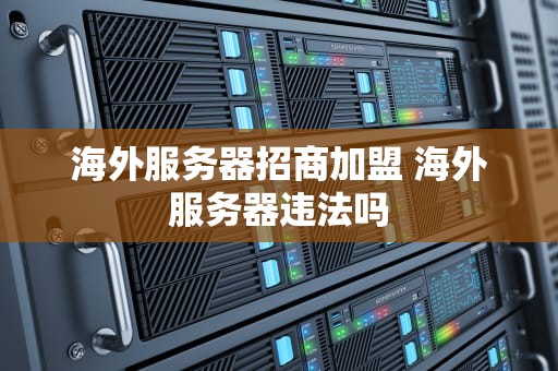 海外服务器招商加盟 海外服务器违法吗