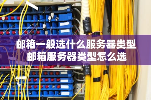 邮箱一般选什么服务器类型 邮箱服务器类型怎么选