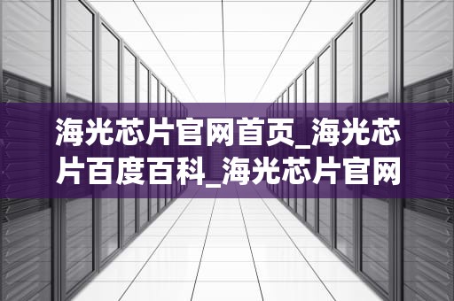 海光芯片官网首页_海光芯片百度百科_海光芯片官网首页——探索中国芯的无限可能