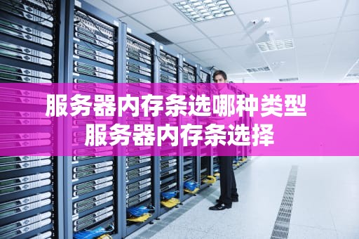 服务器内存条选哪种类型 服务器内存条选择