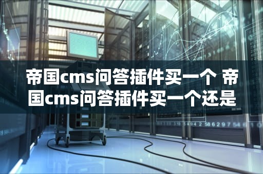 帝国cms问答插件买一个 帝国cms问答插件买一个还是两个