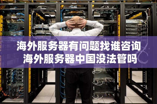 海外服务器有问题找谁咨询 海外服务器中国没法管吗