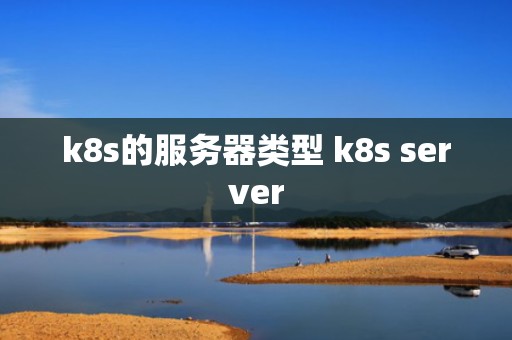 k8s的服务器类型 k8s server