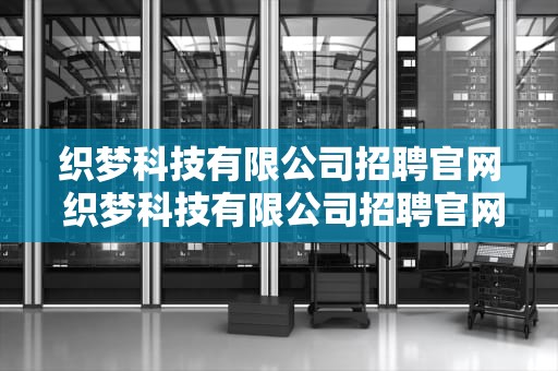 织梦科技有限公司招聘官网 织梦科技有限公司招聘官网电话