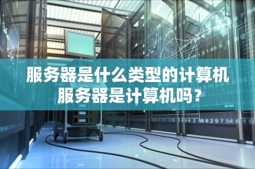 服务器是什么类型的计算机 服务器是计算机吗？
