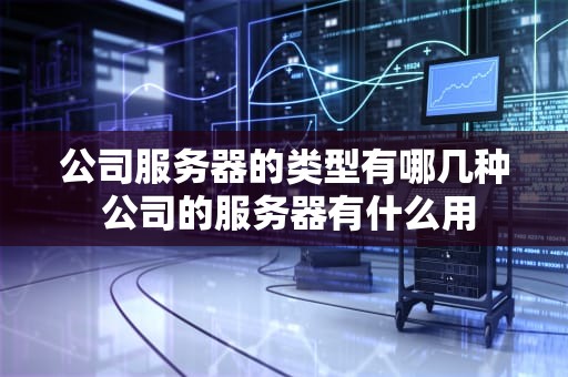 公司服务器的类型有哪几种 公司的服务器有什么用