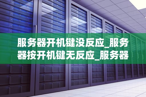 服务器开机键没反应_服务器按开机键无反应_服务器开机键无反应的故障诊断与解决