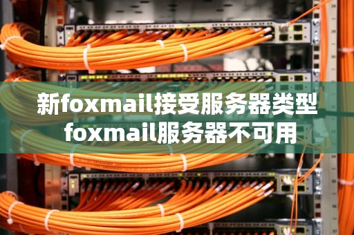 新foxmail接受服务器类型 foxmail服务器不可用