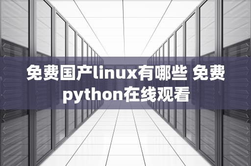 免费国产linux有哪些 免费python在线观看