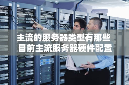 主流的服务器类型有那些 目前主流服务器硬件配置