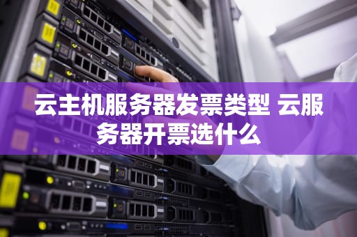 云主机服务器发票类型 云服务器开票选什么