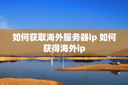 如何获取海外服务器ip 如何获得海外ip