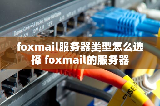 foxmail服务器类型怎么选择 foxmail的服务器